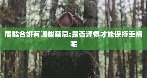 属猴合婚有哪些禁忌:是否谨慎才能保持幸福呢