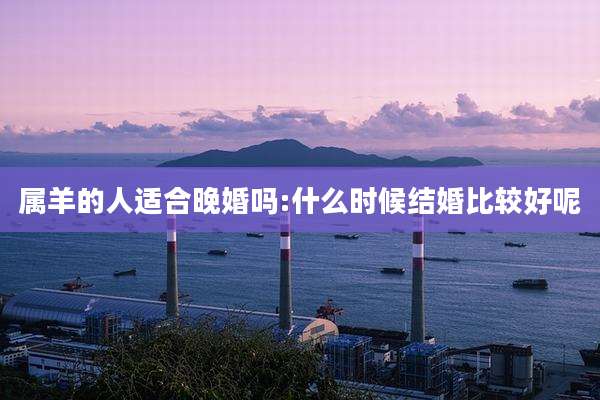 属羊的人适合晚婚吗:什么时候结婚比较好呢