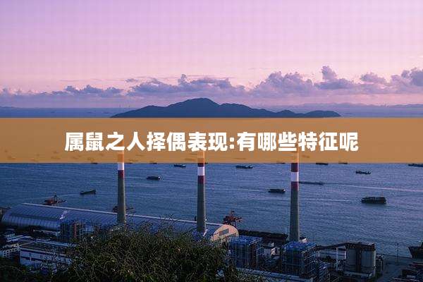属鼠之人择偶表现:有哪些特征呢
