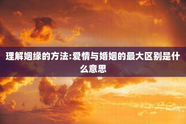 理解姻缘的方法:爱情与婚姻的最大区别是什么意思