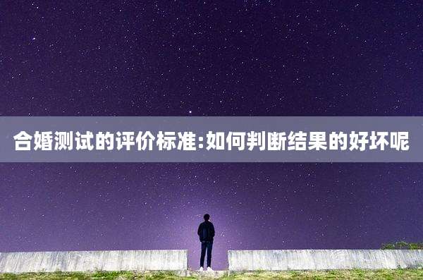 合婚测试的评价标准:如何判断结果的好坏呢