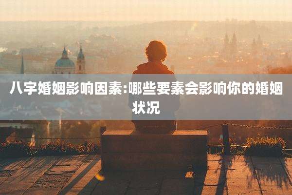 八字婚姻影响因素:哪些要素会影响你的婚姻状况