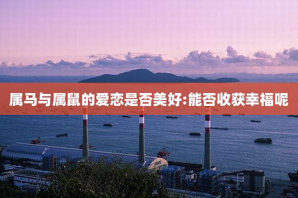 属马与属鼠的爱恋是否美好:能否收获幸福呢