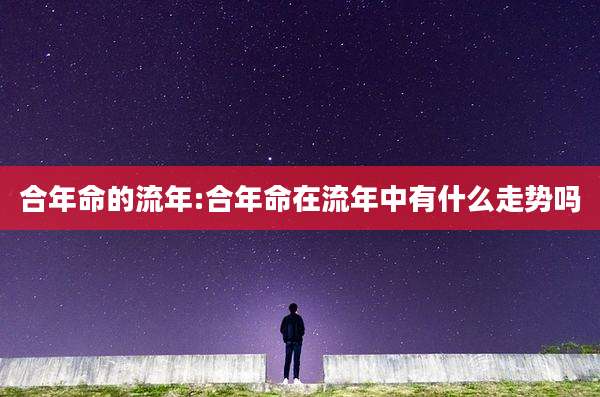 合年命的流年:合年命在流年中有什么走势吗