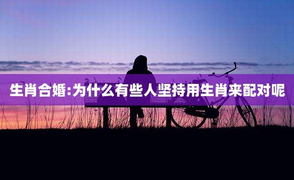 生肖合婚:为什么有些人坚持用生肖来配对呢