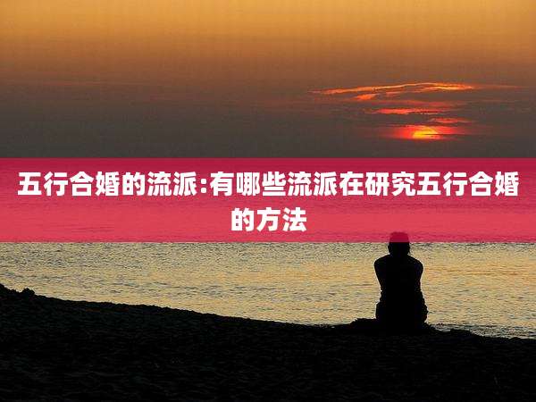 五行合婚的流派:有哪些流派在研究五行合婚的方法