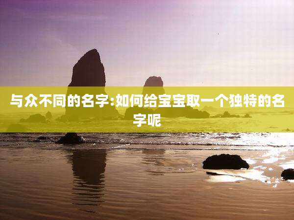与众不同的名字:如何给宝宝取一个独特的名字呢