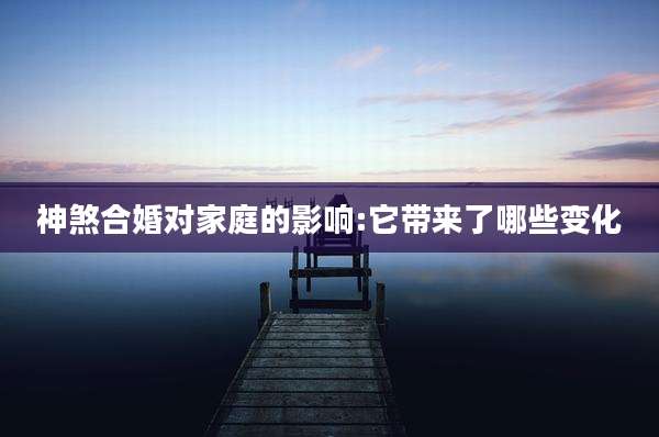 神煞合婚对家庭的影响:它带来了哪些变化