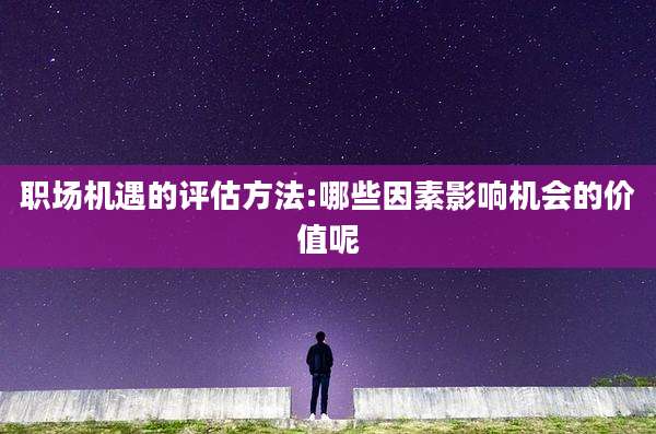职场机遇的评估方法:哪些因素影响机会的价值呢