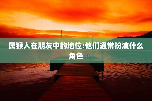 属猴人在朋友中的地位:他们通常扮演什么角色