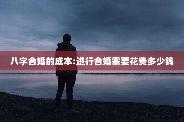 八字合婚的成本:进行合婚需要花费多少钱