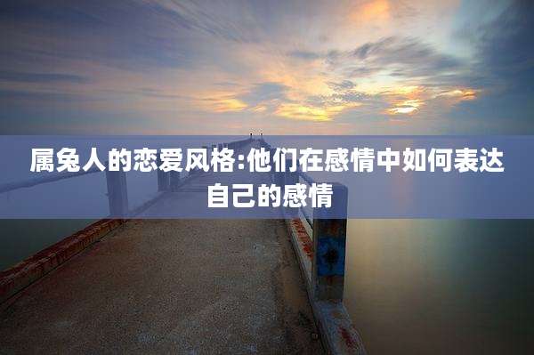 属兔人的恋爱风格:他们在感情中如何表达自己的感情