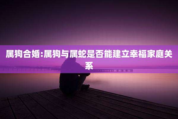 属狗合婚:属狗与属蛇是否能建立幸福家庭关系