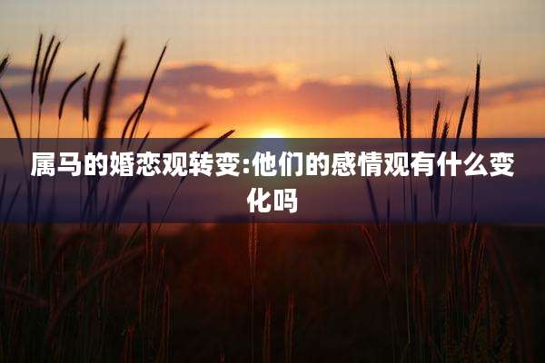 属马的婚恋观转变:他们的感情观有什么变化吗