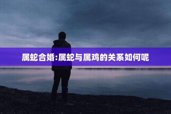 属蛇合婚:属蛇与属鸡的关系如何呢