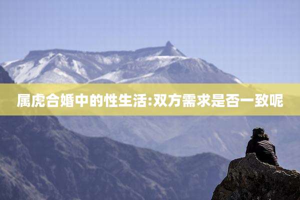 属虎合婚中的性生活:双方需求是否一致呢
