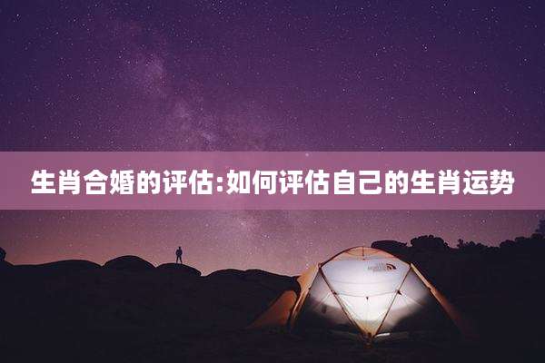 生肖合婚的评估:如何评估自己的生肖运势