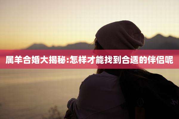 属羊合婚大揭秘:怎样才能找到合适的伴侣呢