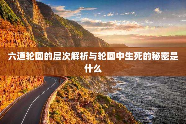 六道轮回的层次解析与轮回中生死的秘密是什么
