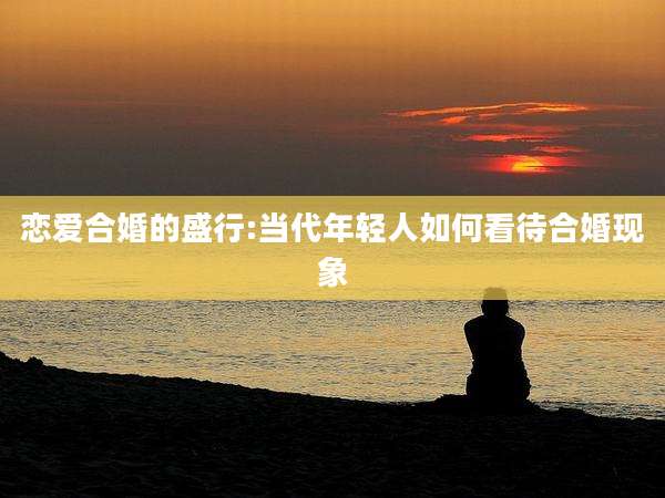 恋爱合婚的盛行:当代年轻人如何看待合婚现象