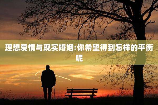 理想爱情与现实婚姻:你希望得到怎样的平衡呢