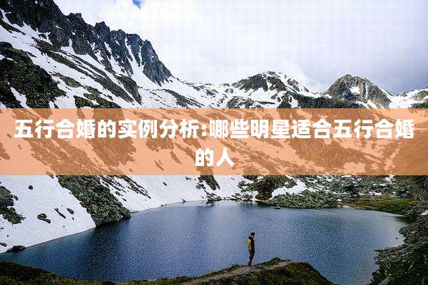 五行合婚的实例分析:哪些明星适合五行合婚的人