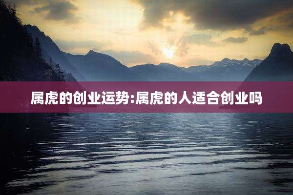 属虎的创业运势:属虎的人适合创业吗