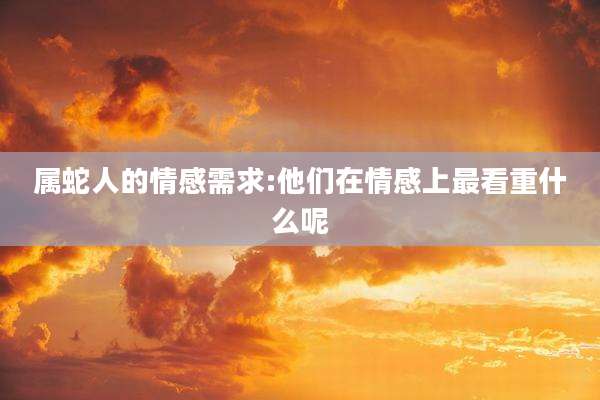 属蛇人的情感需求:他们在情感上最看重什么呢