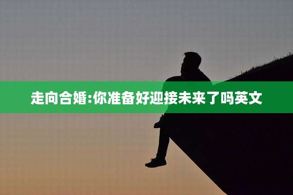 走向合婚:你准备好迎接未来了吗英文