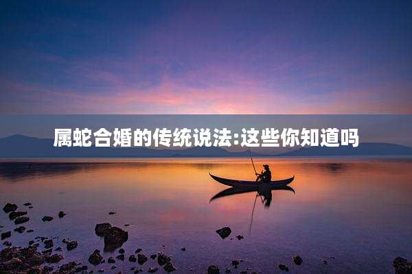 属蛇合婚的传统说法:这些你知道吗