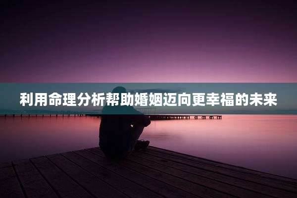 利用命理分析帮助婚姻迈向更幸福的未来