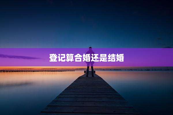 登记算合婚还是结婚
