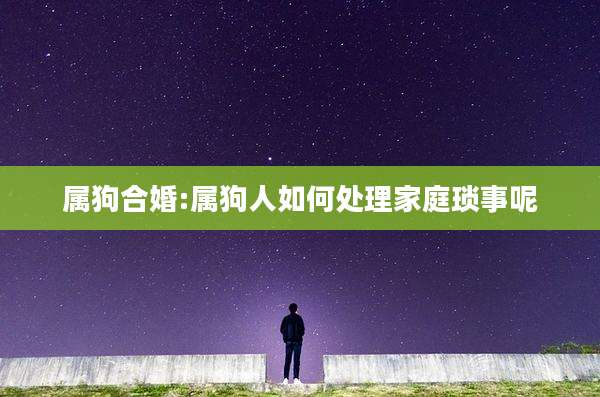 属狗合婚:属狗人如何处理家庭琐事呢