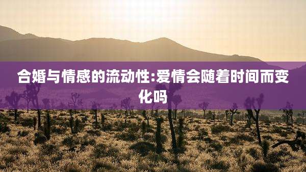 合婚与情感的流动性:爱情会随着时间而变化吗