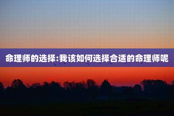 命理师的选择:我该如何选择合适的命理师呢