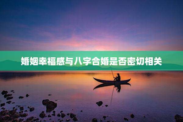 婚姻幸福感与八字合婚是否密切相关