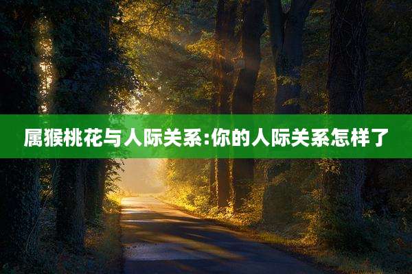 属猴桃花与人际关系:你的人际关系怎样了