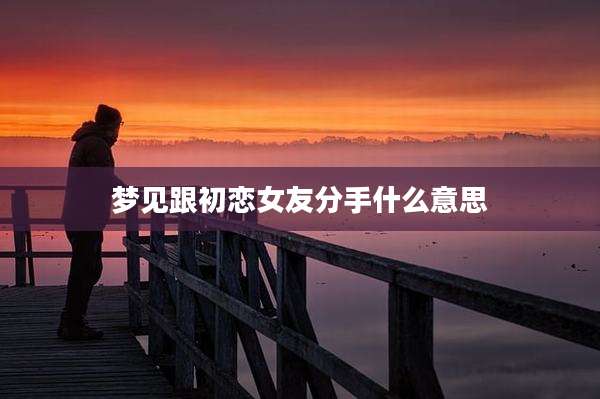梦见跟初恋女友分手什么意思