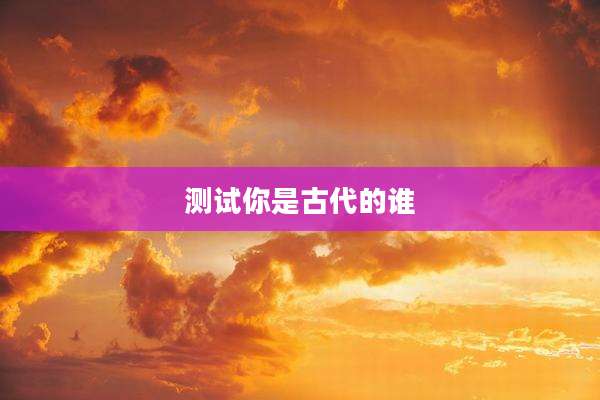 测试你是古代的谁