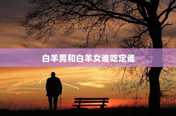 白羊男和白羊女谁吃定谁