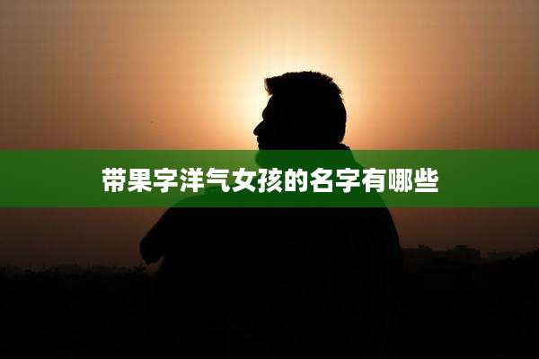 带果字洋气女孩的名字有哪些