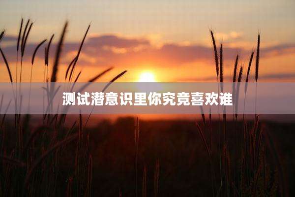 测试潜意识里你究竟喜欢谁