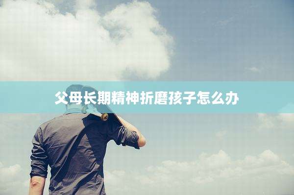 父母长期精神折磨孩子怎么办