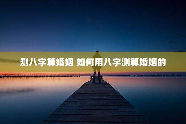 测八字算婚姻 如何用八字测算婚姻的