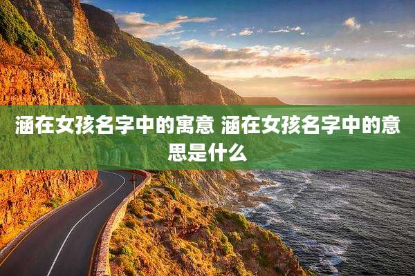 涵在女孩名字中的寓意 涵在女孩名字中的意思是什么