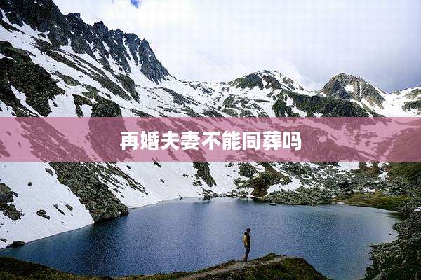 再婚夫妻不能同葬吗