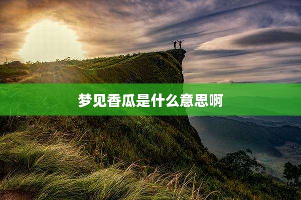梦见香瓜是什么意思啊
