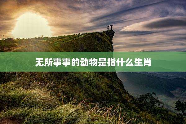 无所事事的动物是指什么生肖