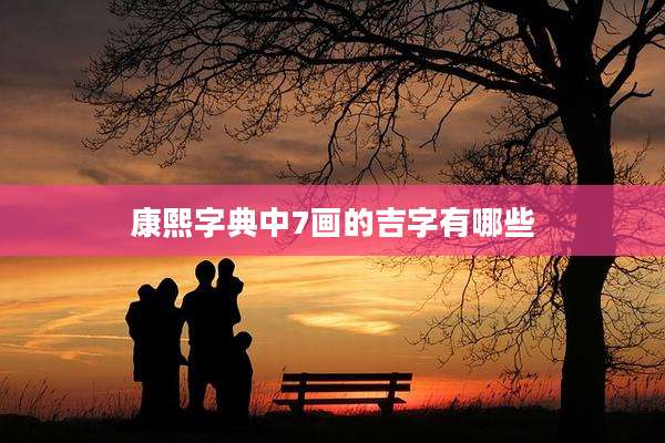 康熙字典中7画的吉字有哪些