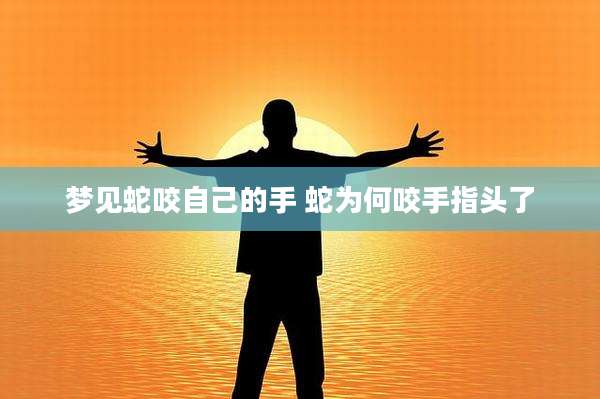 梦见蛇咬自己的手 蛇为何咬手指头了
